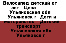 Велосипед детский от 4 лет › Цена ­ 3 000 - Ульяновская обл., Ульяновск г. Дети и материнство » Детский транспорт   . Ульяновская обл.,Ульяновск г.